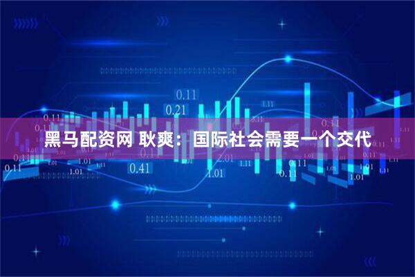 黑马配资网 耿爽：国际社会需要一个交代