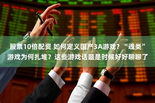 股票10倍配资 如何定义国产3A游戏？“魂类”游戏为何扎堆？这些游戏话题是时候好好聊聊了