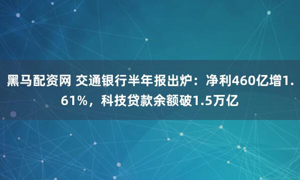 黑马配资网 交通银行半年报出炉：净利460亿增1.61%，科技贷款余额破1.5万亿