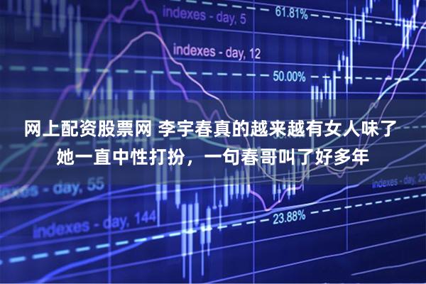 网上配资股票网 李宇春真的越来越有女人味了 她一直中性打扮，一句春哥叫了好多年