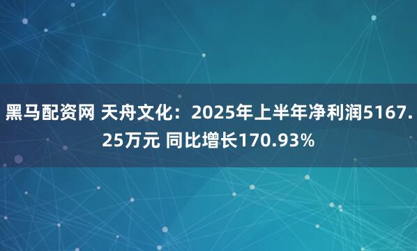 黑马配资网 天舟文化：2025年上半年净利润5167.25万元 同比增长170.93%