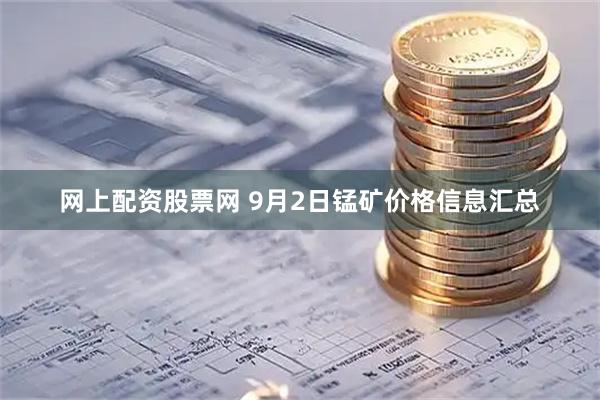 网上配资股票网 9月2日锰矿价格信息汇总