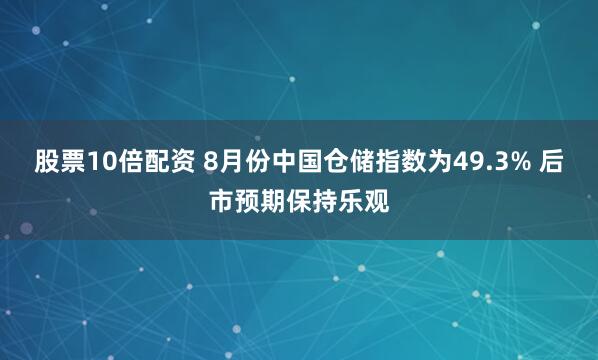 股票10倍配资 8月份中国仓储指数为49.3% 后市预期保持乐观