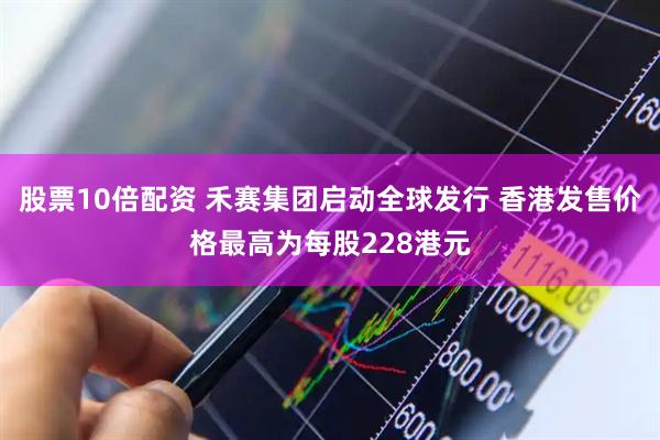 股票10倍配资 禾赛集团启动全球发行 香港发售价格最高为每股228港元