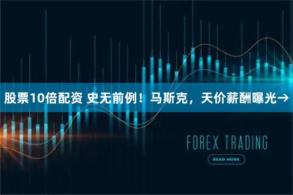 股票10倍配资 史无前例！马斯克，天价薪酬曝光→