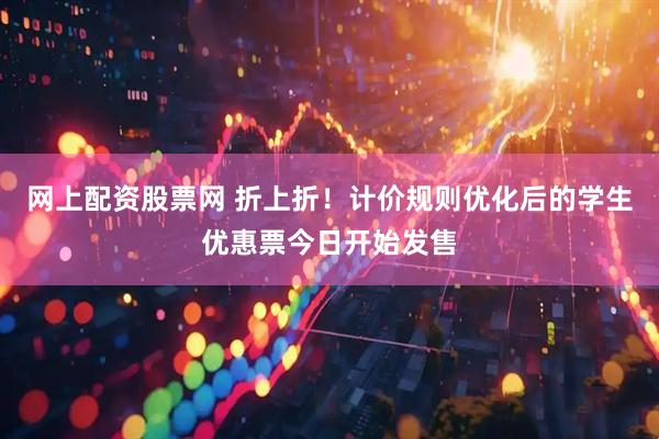 网上配资股票网 折上折！计价规则优化后的学生优惠票今日开始发售