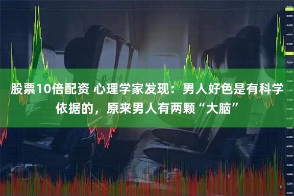 股票10倍配资 心理学家发现：男人好色是有科学依据的，原来男人有两颗“大脑”