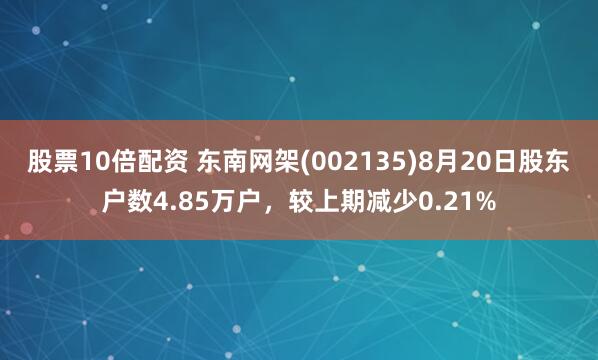 股票10倍配资 东南网架(002135)8月20日股东户数4.85万户，较上期减少0.21%