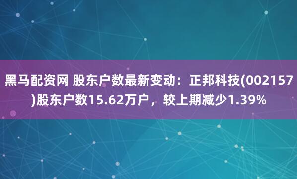 黑马配资网 股东户数最新变动：正邦科技(002157)股东户数15.62万户，较上期减少1.39%