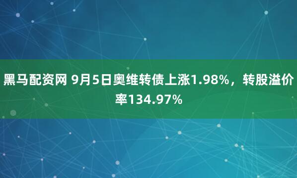 黑马配资网 9月5日奥维转债上涨1.98%，转股溢价率134.97%