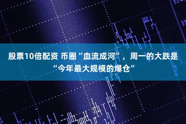 股票10倍配资 币圈“血流成河”，周一的大跌是“今年最大规模的爆仓”