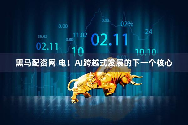 黑马配资网 电！AI跨越式发展的下一个核心