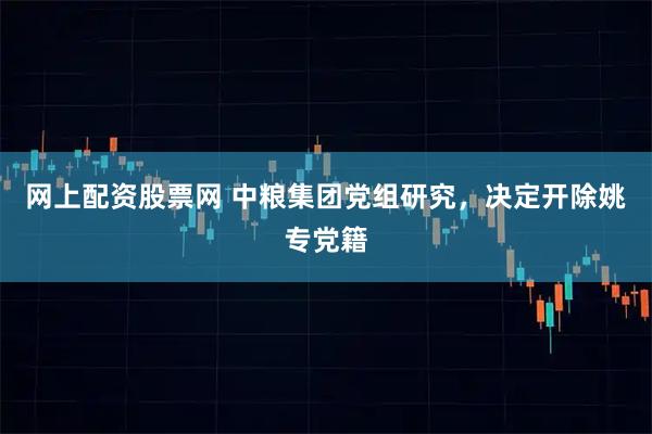 网上配资股票网 中粮集团党组研究，决定开除姚专党籍