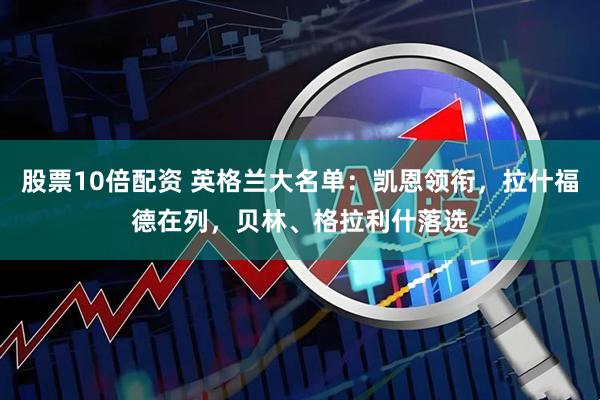 股票10倍配资 英格兰大名单：凯恩领衔，拉什福德在列，贝林、格拉利什落选