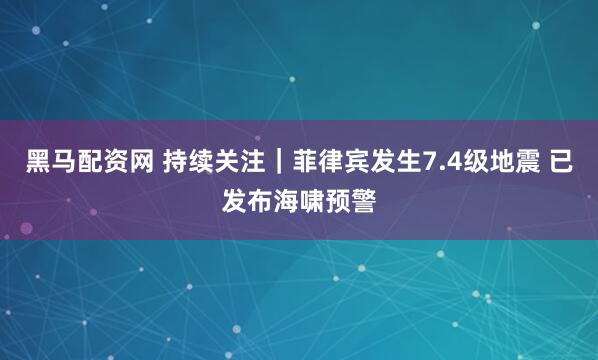 黑马配资网 持续关注｜菲律宾发生7.4级地震 已发布海啸预警