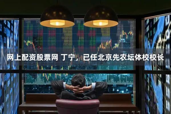 网上配资股票网 丁宁，已任北京先农坛体校校长