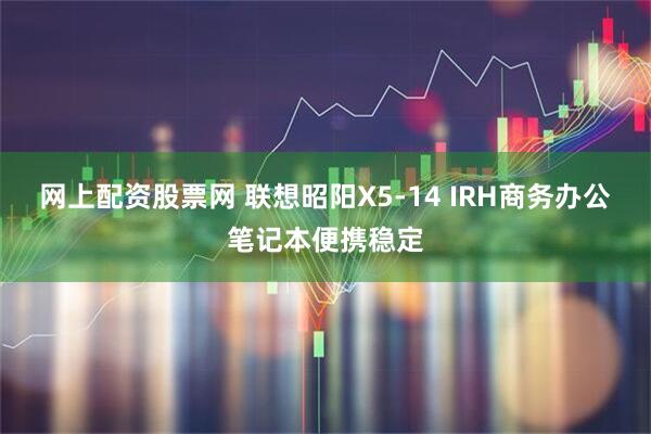 网上配资股票网 联想昭阳X5-14 IRH商务办公笔记本便携稳定