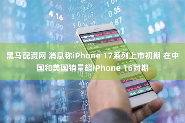 黑马配资网 消息称iPhone 17系列上市初期 在中国和美国销量超iPhone 16同期