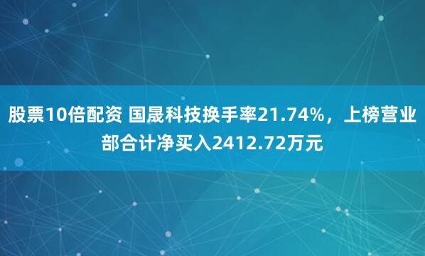股票10倍配资 国晟科技换手率21.74%，上榜营业部合计净买入2412.72万元