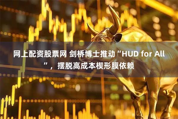 网上配资股票网 剑桥博士推动“HUD for All”，摆脱高成本楔形膜依赖