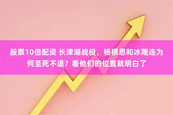 股票10倍配资 长津湖战役，杨根思和冰雕连为何至死不退？看他们的位置就明白了
