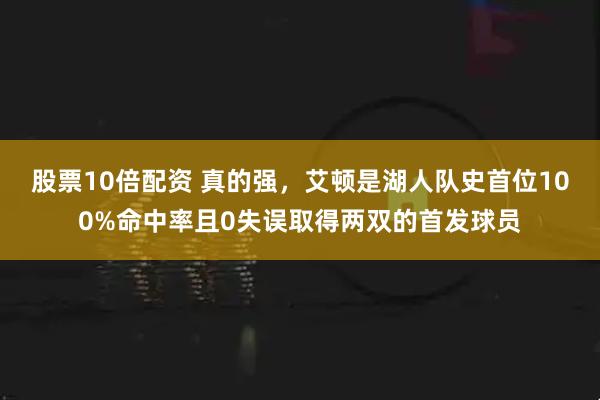 股票10倍配资 真的强，艾顿是湖人队史首位100%命中率且0失误取得两双的首发球员