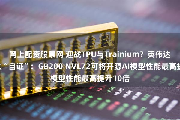 网上配资股票网 迎战TPU与Trainium？英伟达再度发文“自证”：GB200 NVL72可将开源AI模型性能最高提升10倍