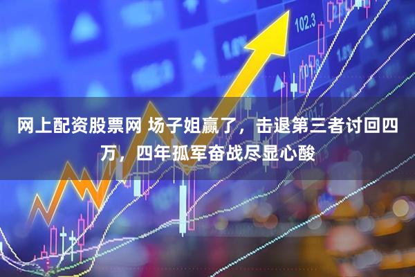 网上配资股票网 场子姐赢了,击退第三者讨回四万,四年孤军奋战尽显心酸