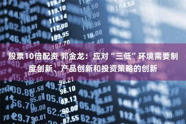 股票10倍配资 郭金龙：应对“三低”环境需要制度创新、产品创新和投资策略的创新