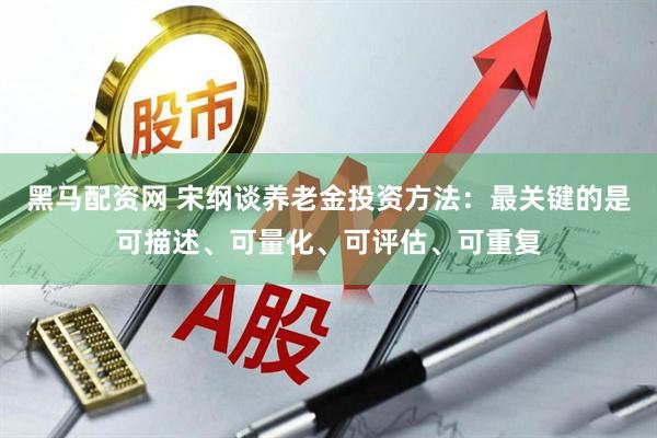 黑马配资网 宋纲谈养老金投资方法:最关键的是可描述、可量化、可评估、可重复