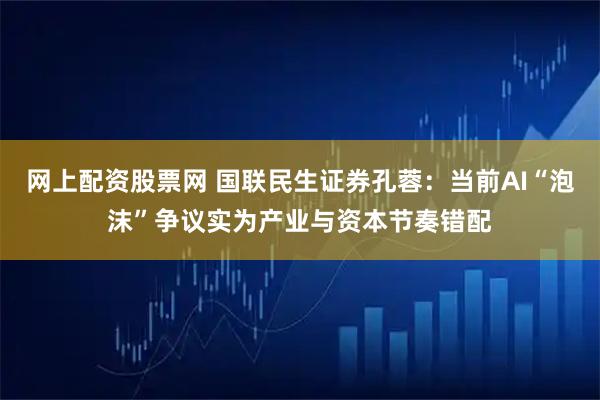 网上配资股票网 国联民生证券孔蓉:当前AI“泡沫”争议实为产业与资本节奏错配