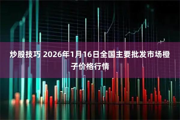 炒股技巧 2026年1月16日全国主要批发市场橙子价格行情