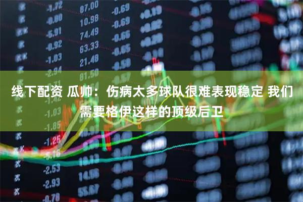 线下配资 瓜帅：伤病太多球队很难表现稳定 我们需要格伊这样的顶级后卫