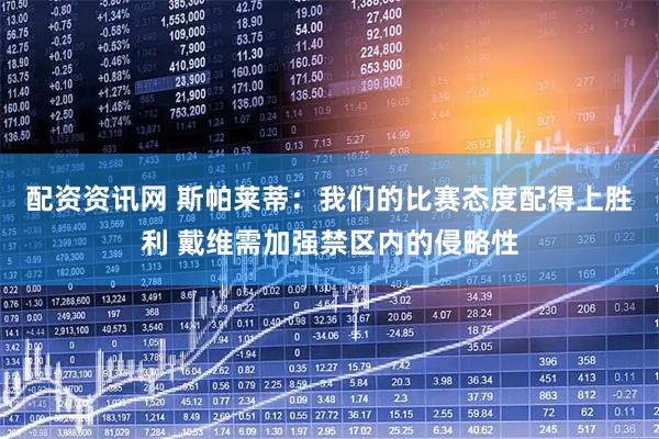 配资资讯网 斯帕莱蒂：我们的比赛态度配得上胜利 戴维需加强禁区内的侵略性