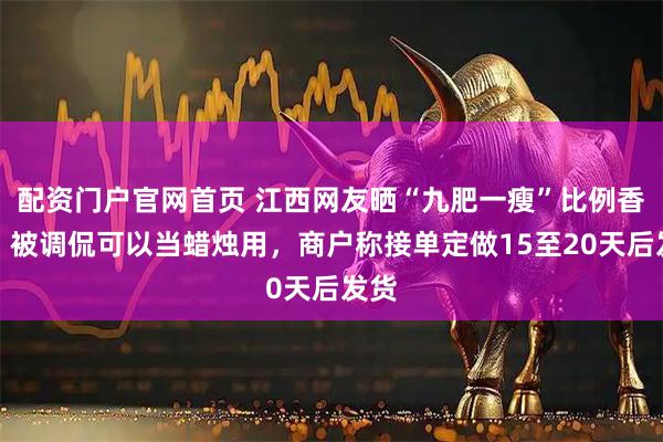 配资门户官网首页 江西网友晒“九肥一瘦”比例香肠，被调侃可以当蜡烛用，商户称接单定做15至20天后发货