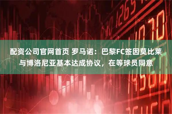 配资公司官网首页 罗马诺：巴黎FC签因莫比莱与博洛尼亚基本达成协议，在等球员同意