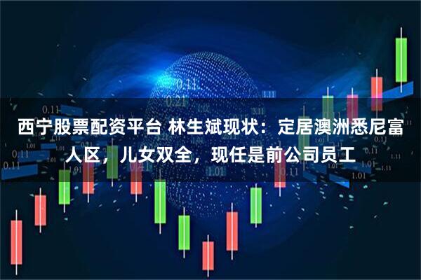 西宁股票配资平台 林生斌现状：定居澳洲悉尼富人区，儿女双全，现任是前公司员工