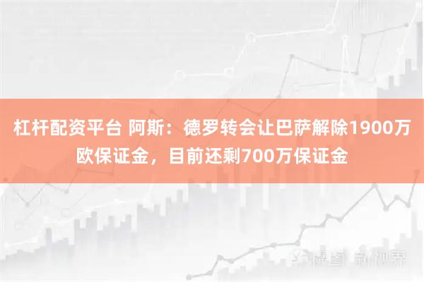杠杆配资平台 阿斯：德罗转会让巴萨解除1900万欧保证金，目前还剩700万保证金