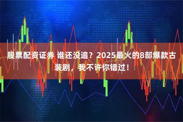 股票配资证券 谁还没追？2025最火的8部爆款古装剧，我不许你错过！