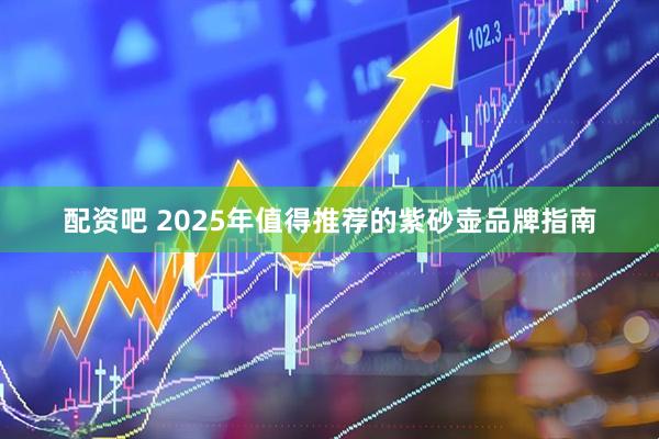 配资吧 2025年值得推荐的紫砂壶品牌指南