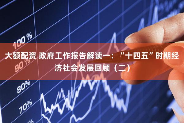 大额配资 政府工作报告解读一：“十四五”时期经济社会发展回顾（二）