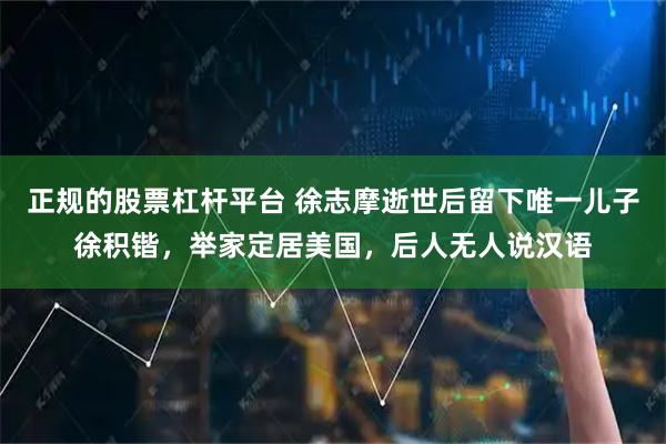 正规的股票杠杆平台 徐志摩逝世后留下唯一儿子徐积锴，举家定居美国，后人无人说汉语