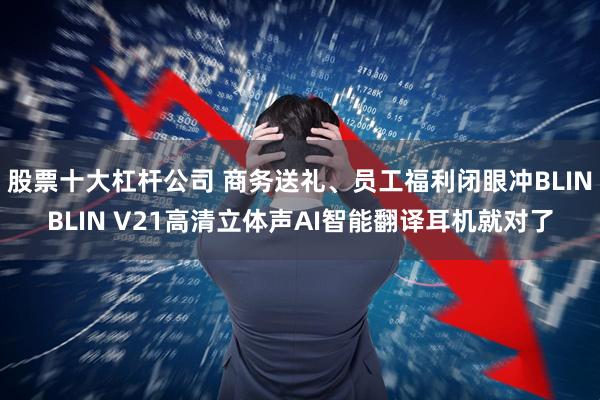 股票十大杠杆公司 商务送礼、员工福利闭眼冲BLINBLIN V21高清立体声AI智能翻译耳机就对了