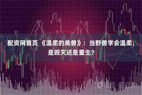 配资网首页 《温柔的美兽》：当野兽学会温柔，是毁灭还是重生？