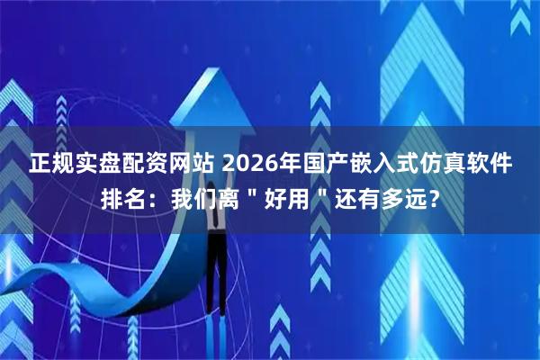 正规实盘配资网站 2026年国产嵌入式仿真软件排名：我们离＂好用＂还有多远？