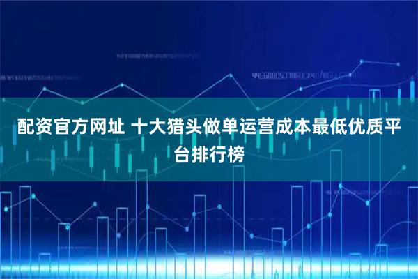 配资官方网址 十大猎头做单运营成本最低优质平台排行榜