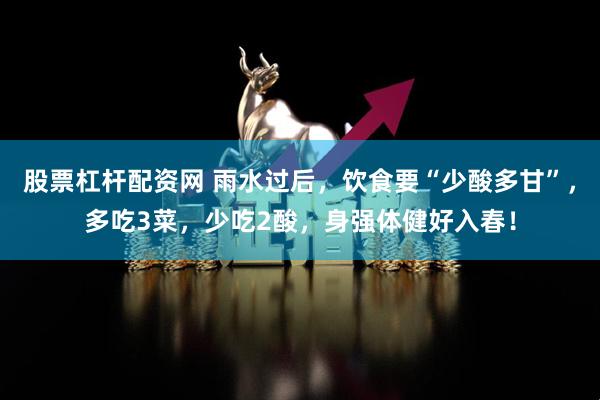 股票杠杆配资网 雨水过后，饮食要“少酸多甘”，多吃3菜，少吃2酸，身强体健好入春！