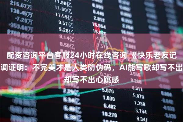 配资咨询平台客服24小时在线咨询 《快乐老友记》用跑调证明：不完美才是人类防伪码，AI能写歌却写不出心跳感
