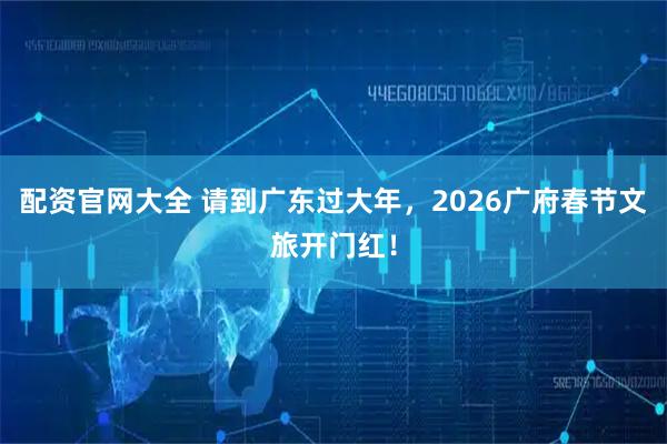 配资官网大全 请到广东过大年，2026广府春节文旅开门红！