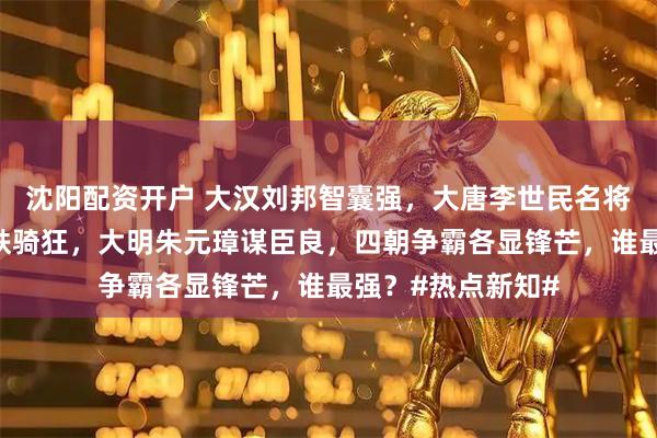 沈阳配资开户 大汉刘邦智囊强，大唐李世民名将广，大元铁木真铁骑狂，大明朱元璋谋臣良，四朝争霸各显锋芒，谁最强？#热点新知#